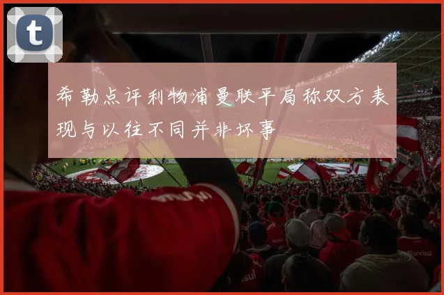 希勒点评利物浦曼联平局称双方表现与以往不同并非坏事