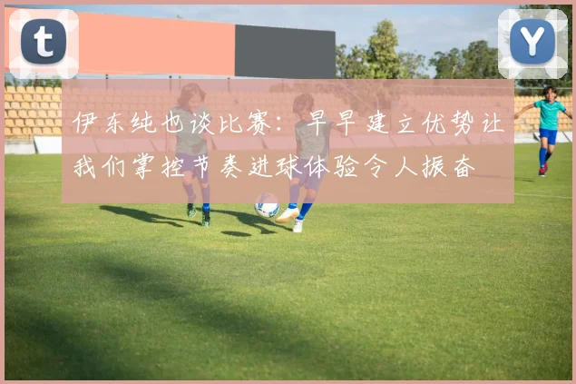 伊东纯也谈比赛：早早建立优势让我们掌控节奏进球体验令人振奋