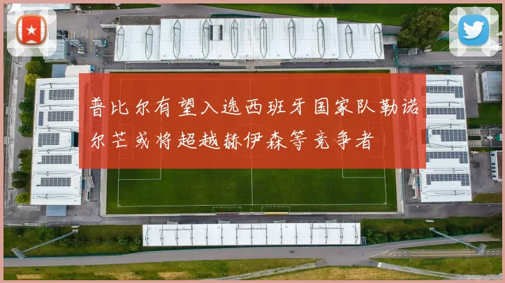 普比尔有望入选西班牙国家队勒诺尔芒或将超越赫伊森等竞争者