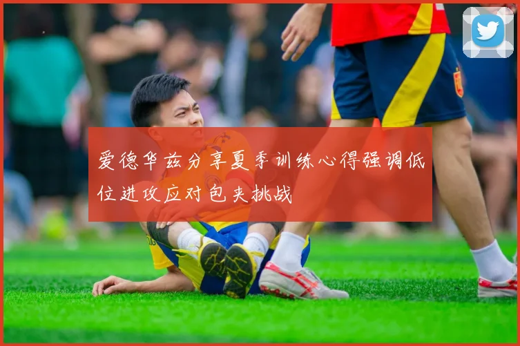 爱德华兹分享夏季训练心得强调低位进攻应对包夹挑战