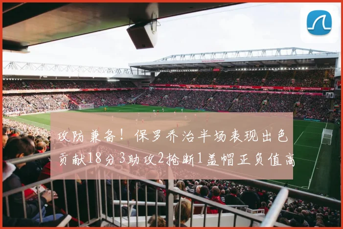 攻防兼备！保罗乔治半场表现出色贡献18分3助攻2抢断1盖帽正负值高达14