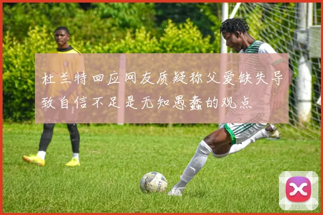 杜兰特回应网友质疑称父爱缺失导致自信不足是无知愚蠢的观点