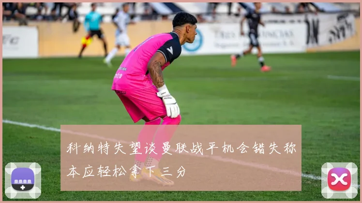 科纳特失望谈曼联战平机会错失称本应轻松拿下三分