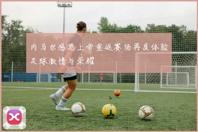 内马尔感恩上帝重返赛场再度体验足球激情与荣耀