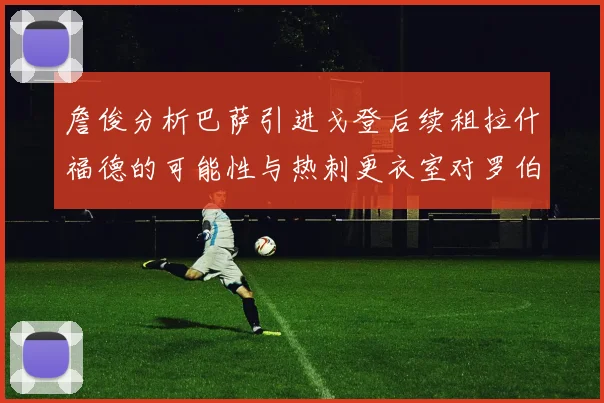 詹俊分析巴萨引进戈登后续租拉什福德的可能性与热刺更衣室对罗伯逊的需求