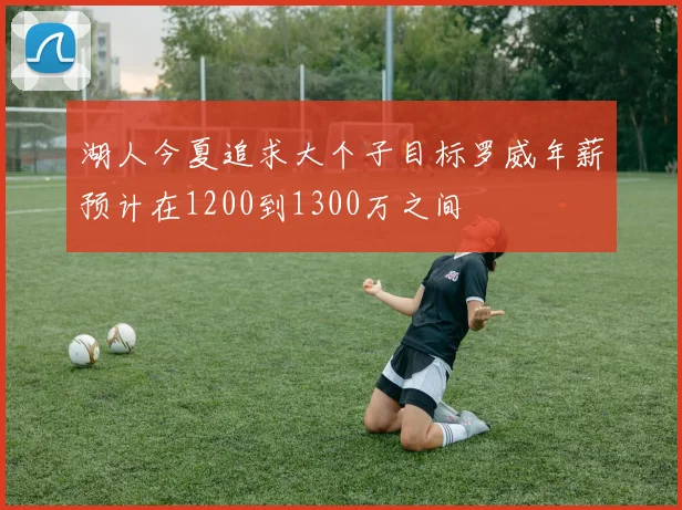 湖人今夏追求大个子目标罗威年薪预计在1200到1300万之间