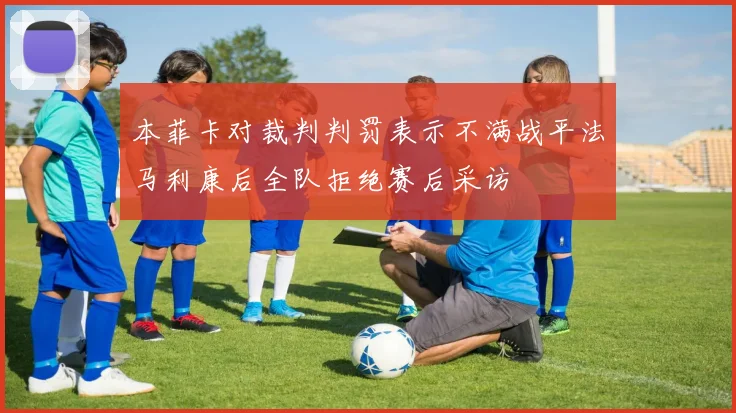 本菲卡对裁判判罚表示不满战平法马利康后全队拒绝赛后采访