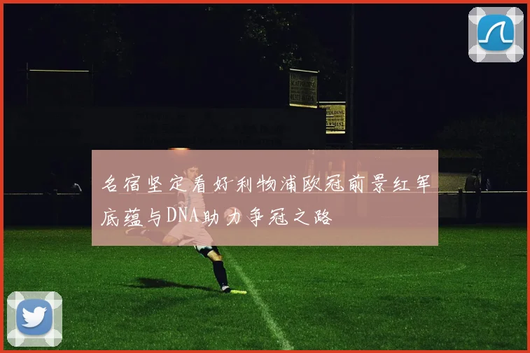 名宿坚定看好利物浦欧冠前景红军底蕴与DNA助力争冠之路