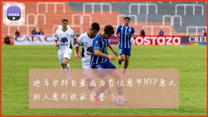 迪马尔科自豪成为首位意甲MVP意大利人意外收获荣誉