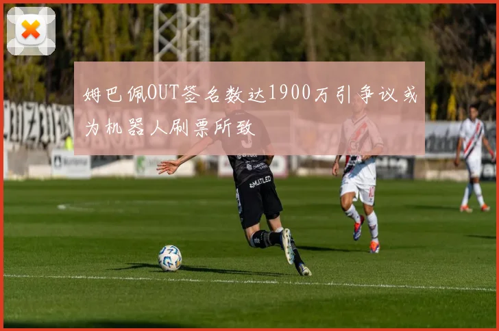 姆巴佩OUT签名数达1900万引争议或为机器人刷票所致