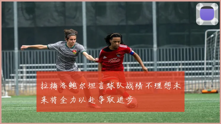 拉梅洛鲍尔坦言球队战绩不理想未来将全力以赴争取进步