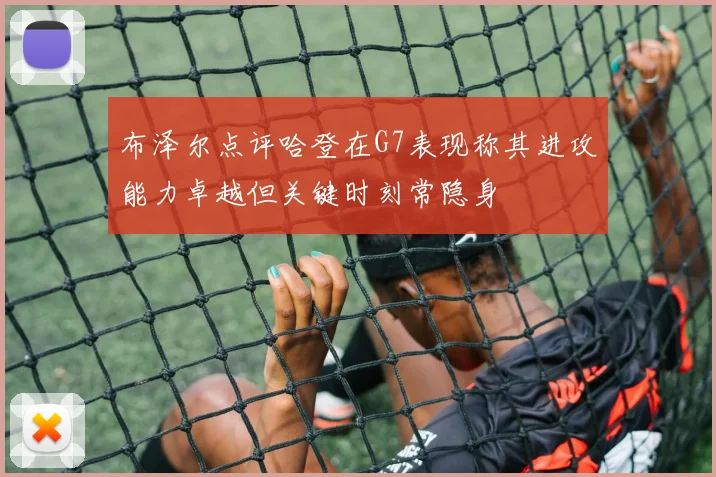 布泽尔点评哈登在G7表现称其进攻能力卓越但关键时刻常隐身