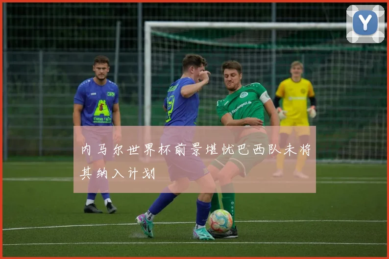 内马尔世界杯前景堪忧巴西队未将其纳入计划