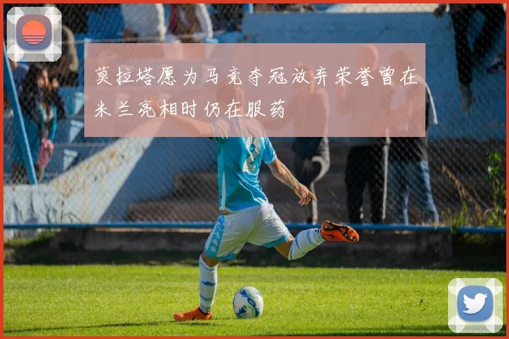 莫拉塔愿为马竞夺冠放弃荣誉曾在米兰亮相时仍在服药