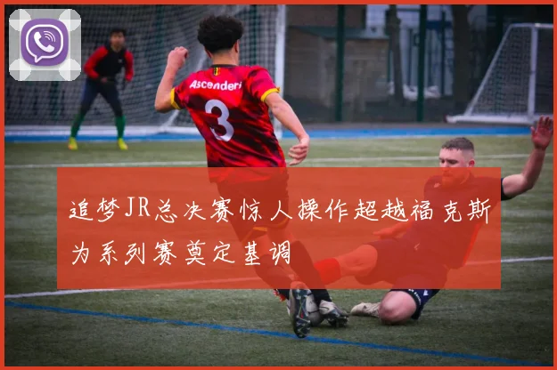 追梦JR总决赛惊人操作超越福克斯为系列赛奠定基调